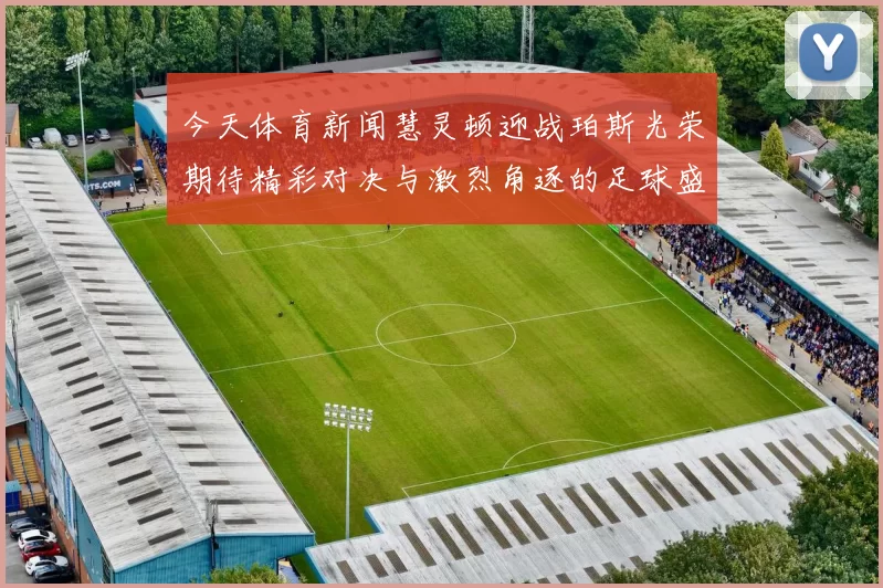 今天体育新闻慧灵顿迎战珀斯光荣期待精彩对决与激烈角逐的足球盛宴