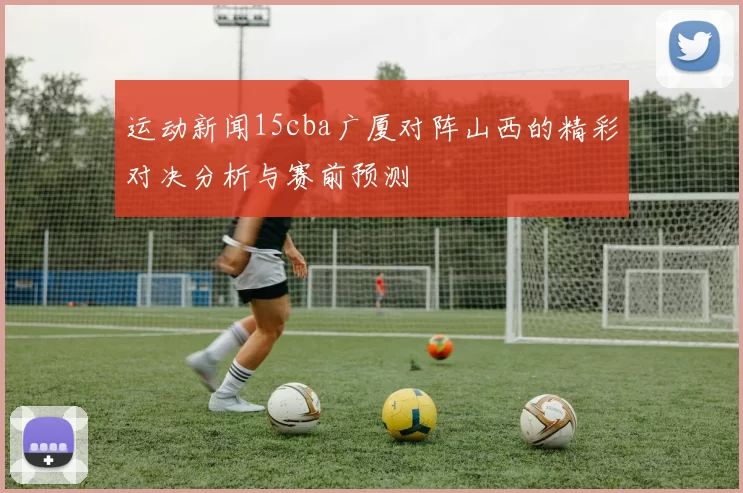 运动新闻15cba广厦对阵山西的精彩对决分析与赛前预测