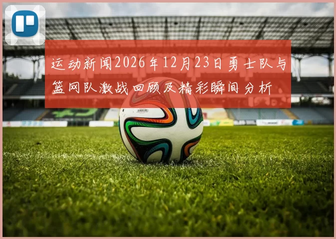 运动新闻2026年12月23日勇士队与篮网队激战回顾及精彩瞬间分析