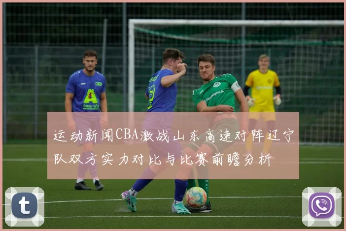 运动新闻CBA激战山东高速对阵辽宁队双方实力对比与比赛前瞻分析