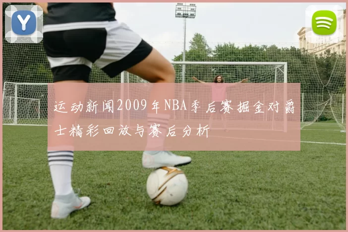 运动新闻2009年NBA季后赛掘金对爵士精彩回放与赛后分析