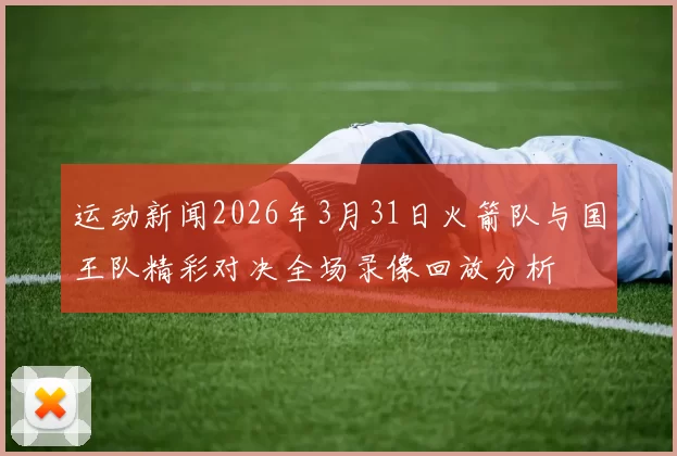 运动新闻2026年3月31日火箭队与国王队精彩对决全场录像回放分析