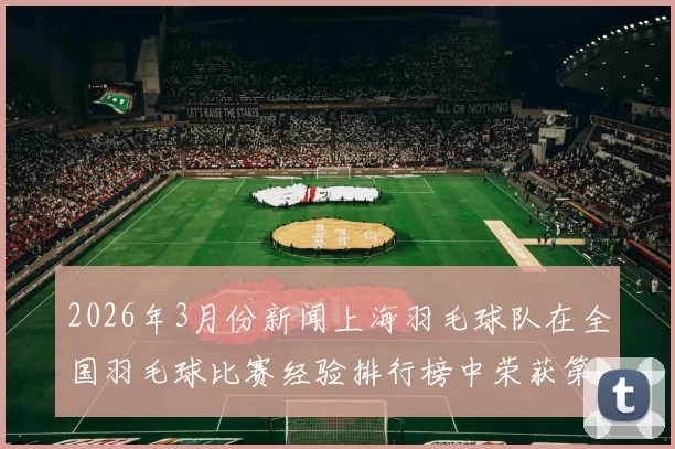 2026年3月份新闻上海羽毛球队在全国羽毛球比赛经验排行榜中荣获第九名的佳绩分析