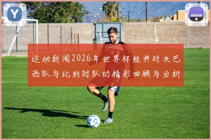运动新闻2026年世界杯经典对决巴西队与比利时队的精彩回顾与分析